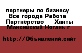 партнеры по бизнесу - Все города Работа » Партнёрство   . Ханты-Мансийский,Нягань г.